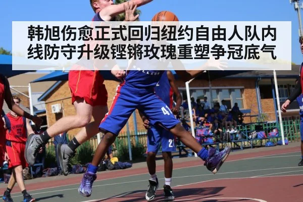 韩旭伤愈正式回归纽约自由人队内线防守升级铿锵玫瑰重塑争冠底气 | kaiyun