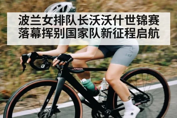 波兰女排队长沃沃什世锦赛落幕挥别国家队新征程启航（kaiyun app）