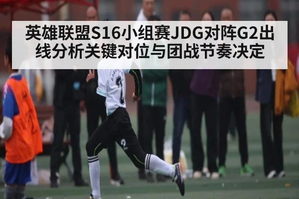 英雄联盟S16小组赛JDG对阵G2出线分析关键对位与团战节奏决定（kaiyun app）