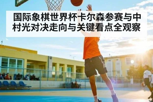 国际象棋世界杯卡尔森参赛与中村光对决走向与关键看点全观察（kaiyun app）