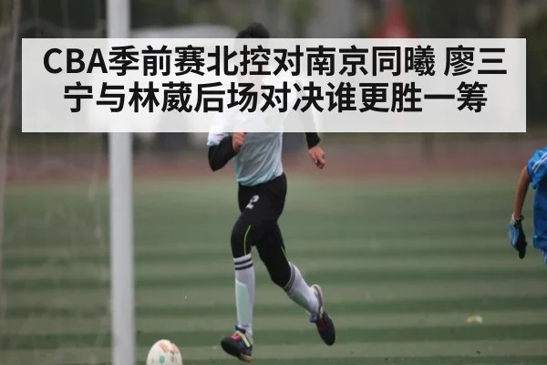 CBA季前赛北控对南京同曦 廖三宁与林葳后场对决谁更胜一筹 - kaiyun