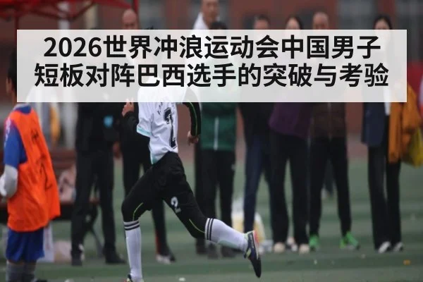 2026世界冲浪运动会中国男子短板对阵巴西选手的突破与考验