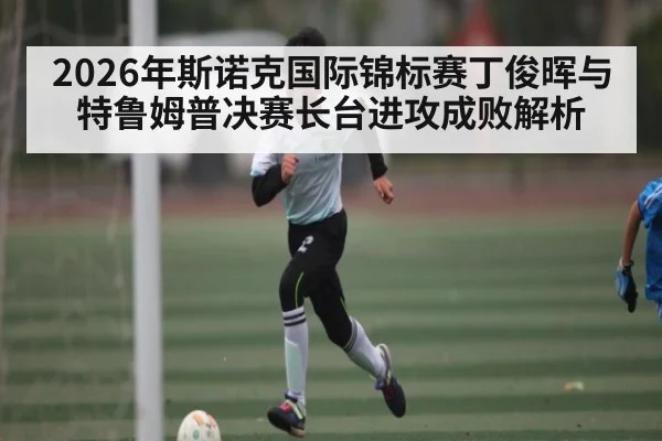 2026年斯诺克国际锦标赛丁俊晖与特鲁姆普决赛长台进攻成败解析（kaiyun app）